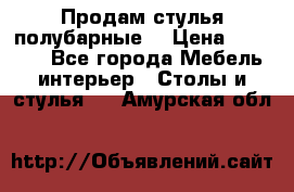 Продам стулья полубарные  › Цена ­ 13 000 - Все города Мебель, интерьер » Столы и стулья   . Амурская обл.